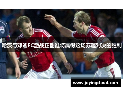 哈茨与邓迪FC激战正酣谁将赢得这场苏超对决的胜利