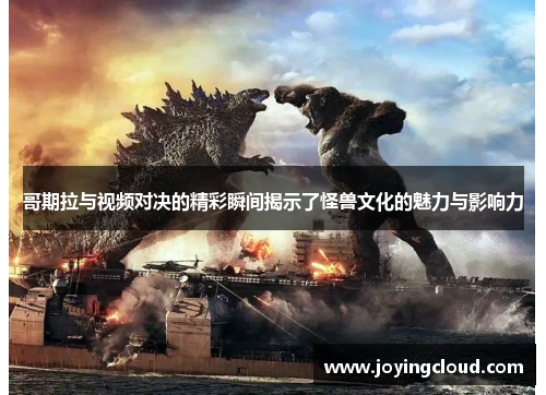 哥期拉与视频对决的精彩瞬间揭示了怪兽文化的魅力与影响力