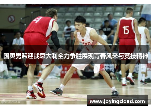 国奥男篮迎战意大利全力争胜展现青春风采与竞技精神