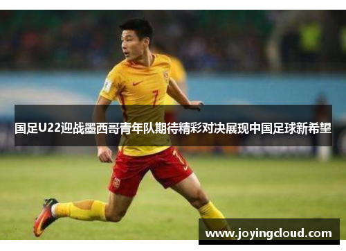 国足U22迎战墨西哥青年队期待精彩对决展现中国足球新希望