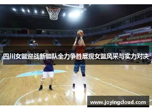 四川女篮迎战新疆队全力争胜展现女篮风采与实力对决