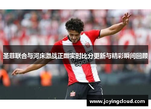 圣菲联合与河床激战正酣实时比分更新与精彩瞬间回顾