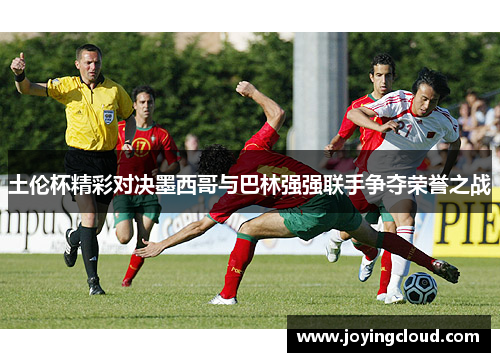 土伦杯精彩对决墨西哥与巴林强强联手争夺荣誉之战