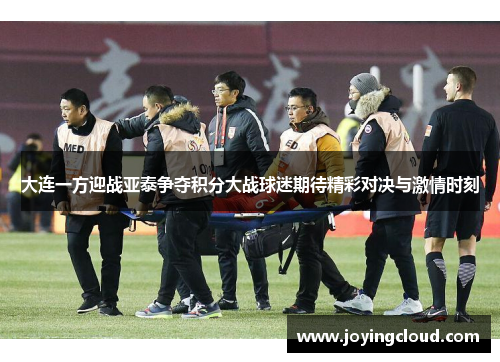 大连一方迎战亚泰争夺积分大战球迷期待精彩对决与激情时刻