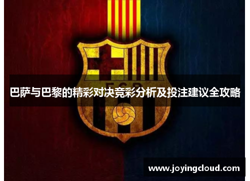 巴萨与巴黎的精彩对决竞彩分析及投注建议全攻略