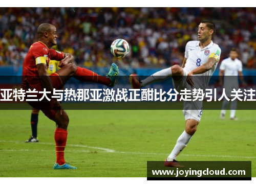 亚特兰大与热那亚激战正酣比分走势引人关注