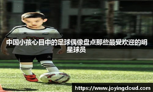 中国小孩心目中的足球偶像盘点那些最受欢迎的明星球员