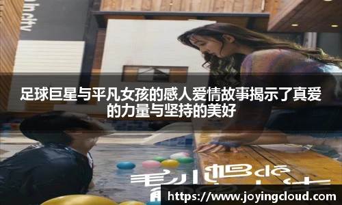 足球巨星与平凡女孩的感人爱情故事揭示了真爱的力量与坚持的美好